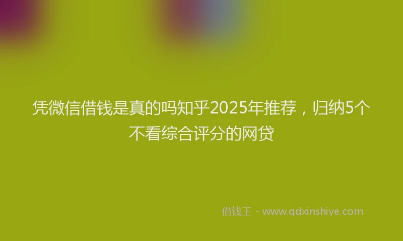 凭微信借钱是真的吗知乎2025年推荐，归纳5个不看综合评分的网贷