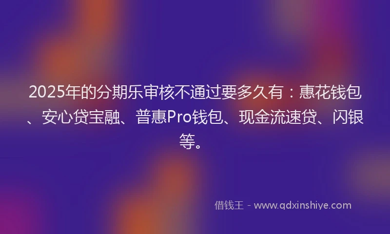 2025年的分期乐审核不通过要多久有：惠花钱包、安心贷宝融、普惠Pro钱包、现金流速贷、闪银等。