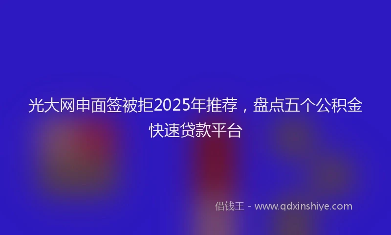 光大网申面签被拒2025年推荐，盘点五个公积金快速贷款平台