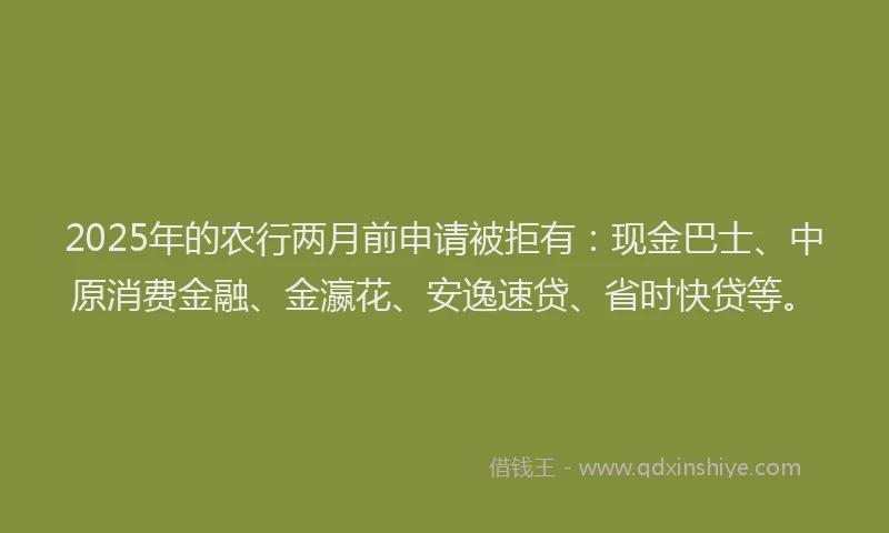 2025年的农行两月前申请被拒有：现金巴士、中原消费金融、金瀛花、安逸速贷、省时快贷等。