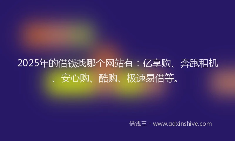 2025年的借钱找哪个网站有：亿享购、奔跑租机、安心购、酷购、极速易借等。