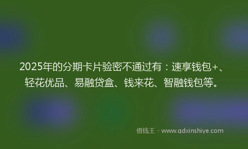 2025年的分期卡片验密不通过有：速享钱包+、轻花优品、易融贷盒、钱来花、智融钱包等。