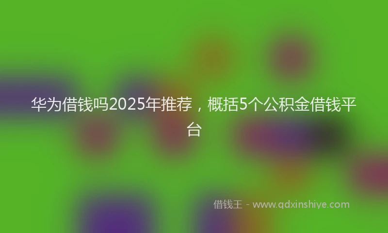 华为借钱吗2025年推荐，概括5个公积金借钱平台