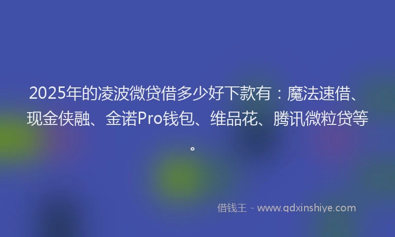 2025年的凌波微贷借多少好下款有：魔法速借、现金侠融、金诺Pro钱包、维品花、腾讯微粒贷等。