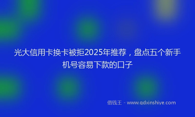 光大信用卡换卡被拒2025年推荐，盘点五个新手机号容易下款的口子