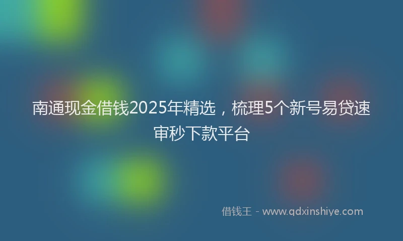 南通现金借钱2025年精选，梳理5个新号易贷速审秒下款平台