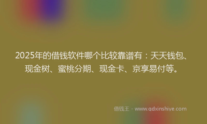 2025年的借钱软件哪个比较靠谱有：天天钱包、现金树、蜜桃分期、现金卡、京享易付等。