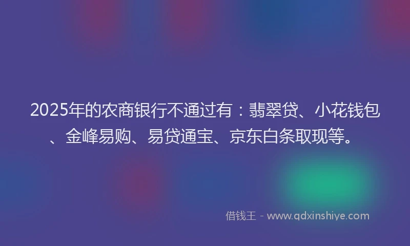2025年的农商银行不通过有：翡翠贷、小花钱包、金峰易购、易贷通宝、京东白条取现等。