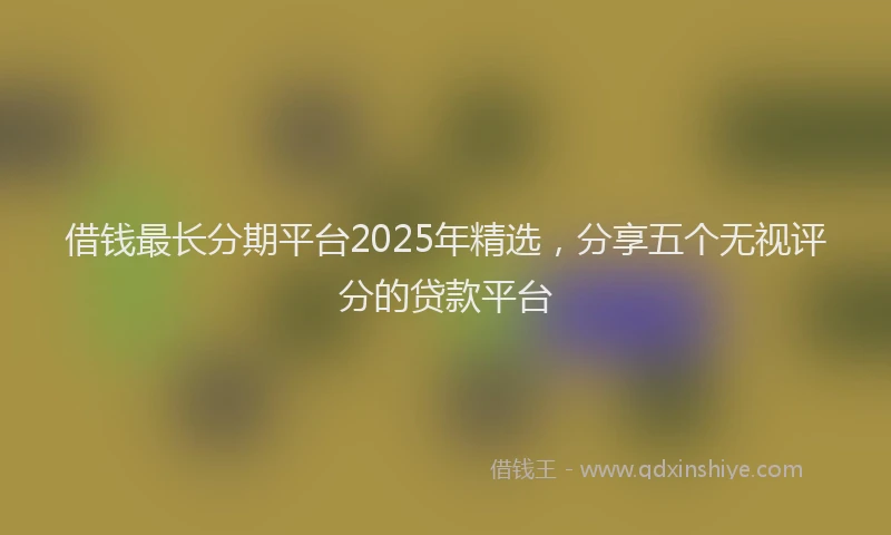 借钱最长分期平台2025年精选，分享五个无视评分的贷款平台