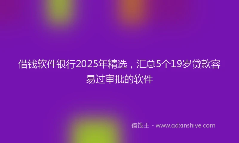 借钱软件银行2025年精选，汇总5个19岁贷款容易过审批的软件