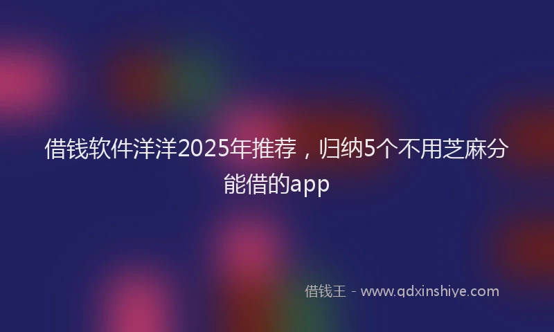 借钱软件洋洋2025年推荐，归纳5个不用芝麻分能借的app