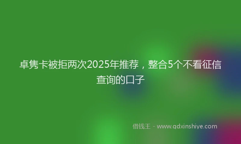 卓隽卡被拒两次2025年推荐，整合5个不看征信查询的口子