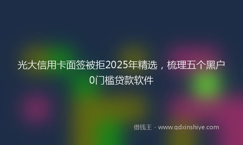 光大信用卡面签被拒2025年精选，梳理五个黑户0门槛贷款软件