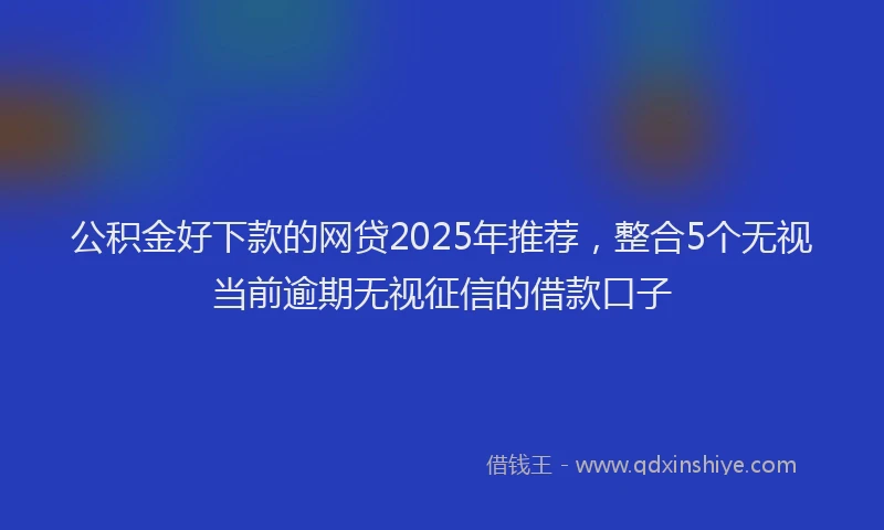 公积金好下款的网贷2025年推荐，整合5个无视当前逾期无视征信的借款口子