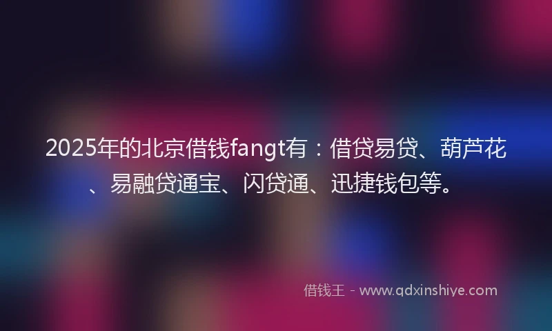 2025年的北京借钱fangt有：借贷易贷、葫芦花、易融贷通宝、闪贷通、迅捷钱包等。