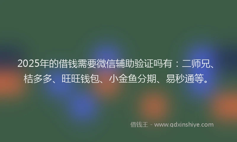 2025年的借钱需要微信辅助验证吗有：二师兄、桔多多、旺旺钱包、小金鱼分期、易秒通等。