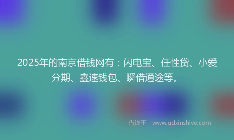 2025年的南京借钱网有：闪电宝、任性贷、小爱分期、鑫速钱包、瞬借通途等。