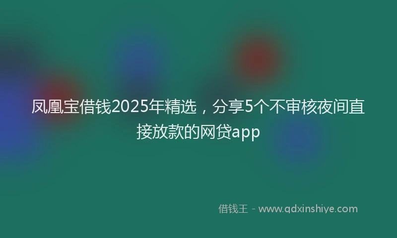 凤凰宝借钱2025年精选，分享5个不审核夜间直接放款的网贷app