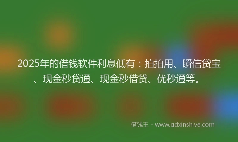 2025年的借钱软件利息低有：拍拍用、瞬信贷宝、现金秒贷通、现金秒借贷、优秒通等。