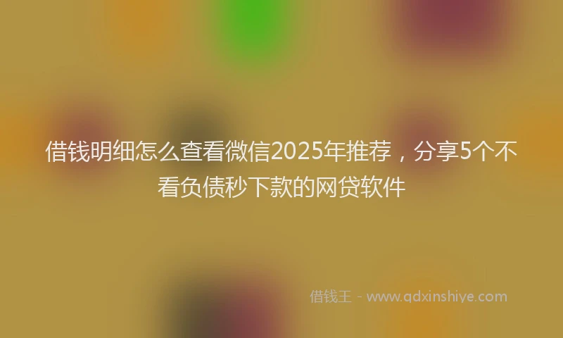 借钱明细怎么查看微信2025年推荐，分享5个不看负债秒下款的网贷软件