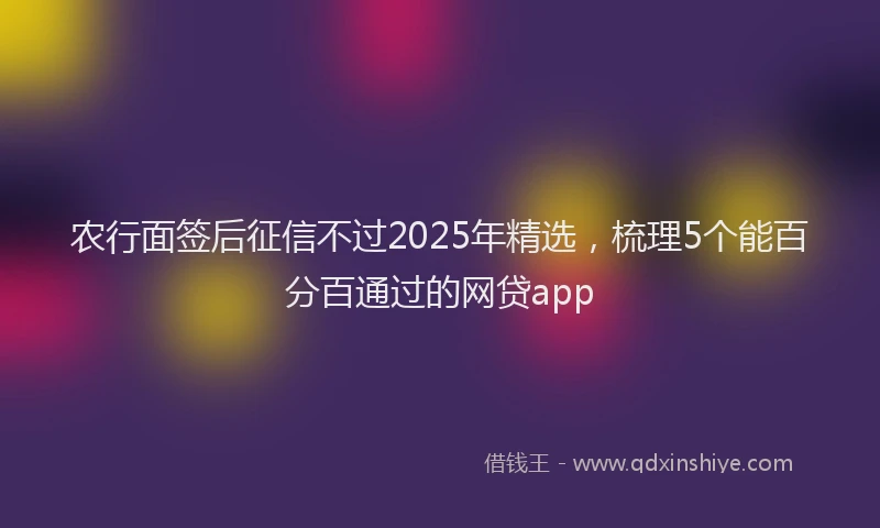 农行面签后征信不过2025年精选，梳理5个能百分百通过的网贷app