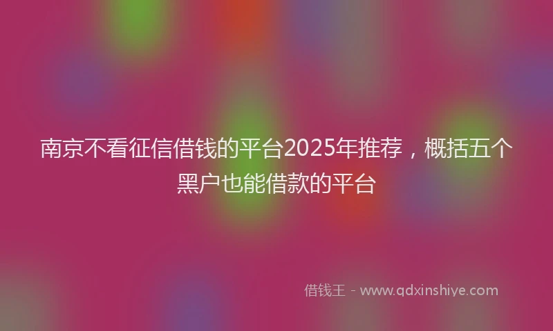 南京不看征信借钱的平台2025年推荐，概括五个黑户也能借款的平台