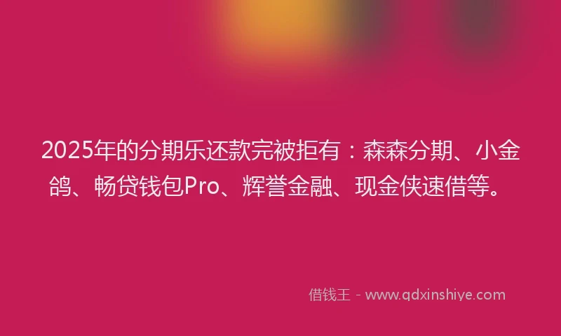 2025年的分期乐还款完被拒有：森森分期、小金鸽、畅贷钱包Pro、辉誉金融、现金侠速借等。