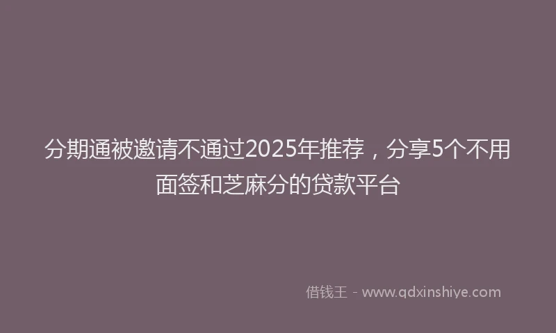 分期通被邀请不通过2025年推荐，分享5个不用面签和芝麻分的贷款平台