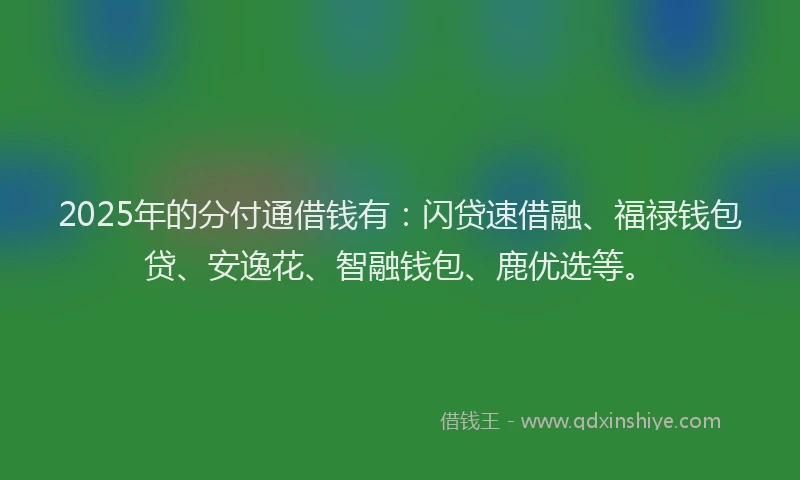 2025年的分付通借钱有：闪贷速借融、福禄钱包贷、安逸花、智融钱包、鹿优选等。