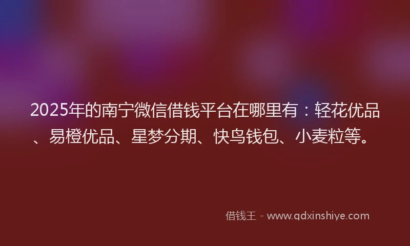 2025年的南宁微信借钱平台在哪里有：轻花优品、易橙优品、星梦分期、快鸟钱包、小麦粒等。
