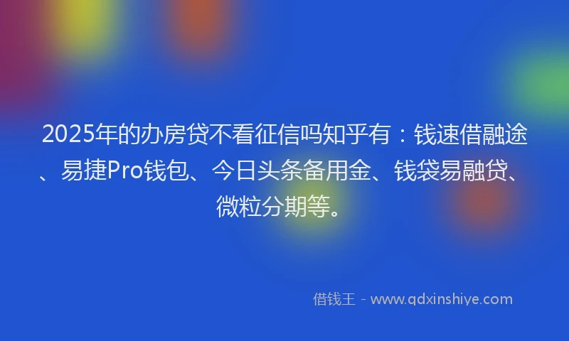 2025年的办房贷不看征信吗知乎有：钱速借融途、易捷Pro钱包、今日头条备用金、钱袋易融贷、微粒分期等。
