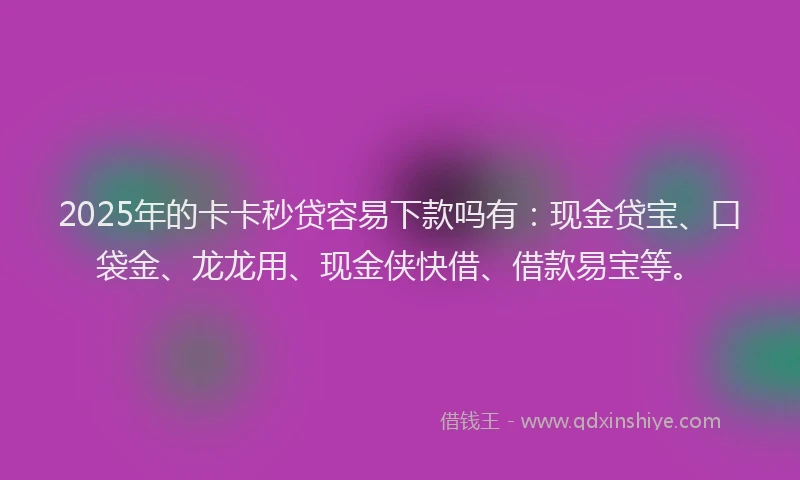 2025年的卡卡秒贷容易下款吗有：现金贷宝、口袋金、龙龙用、现金侠快借、借款易宝等。