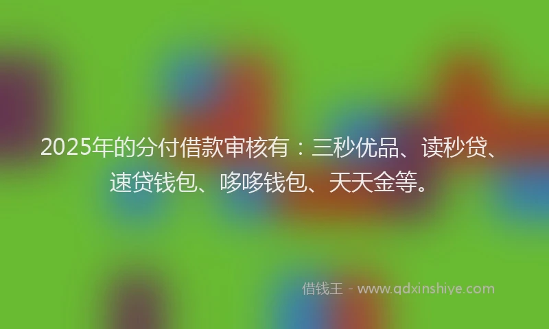 2025年的分付借款审核有：三秒优品、读秒贷、速贷钱包、哆哆钱包、天天金等。