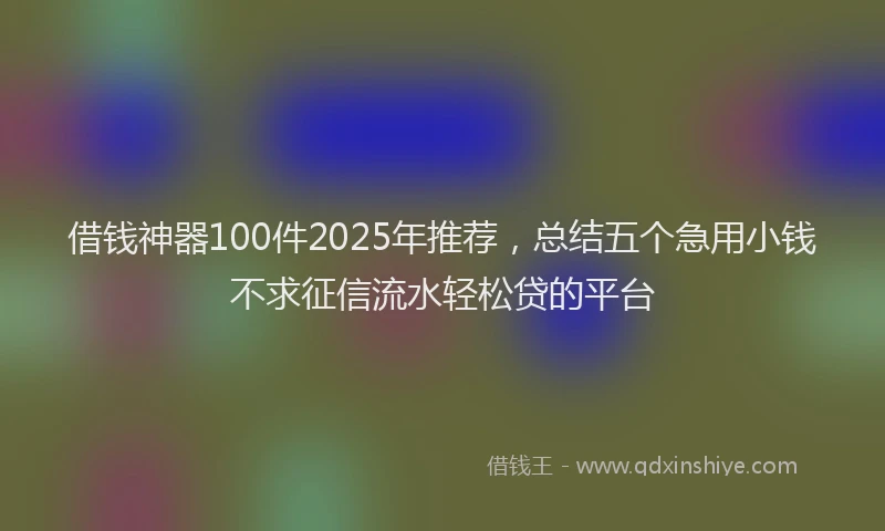 借钱神器100件2025年推荐，总结五个急用小钱不求征信流水轻松贷的平台