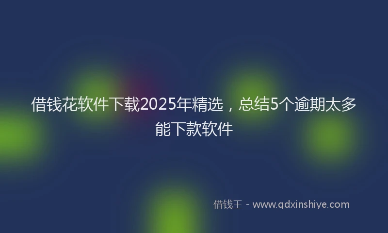 借钱花软件下载2025年精选，总结5个逾期太多能下款软件