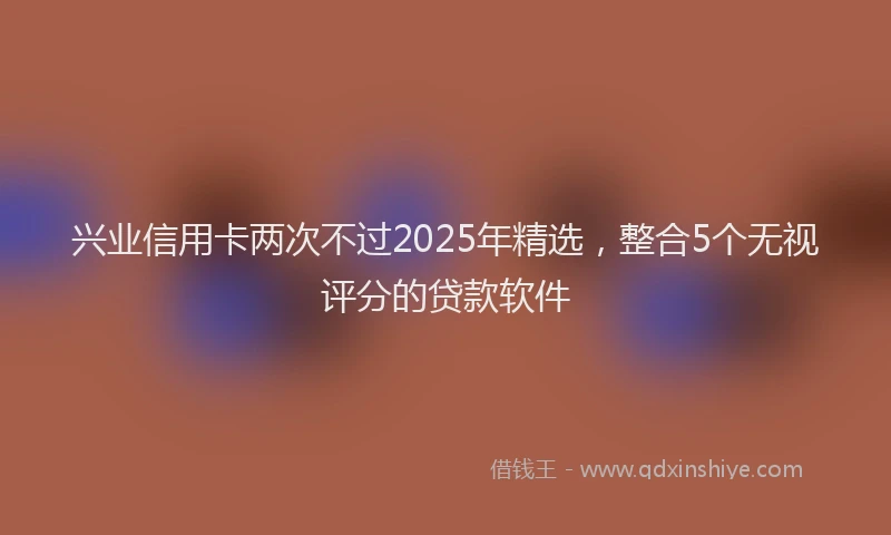 兴业信用卡两次不过2025年精选，整合5个无视评分的贷款软件