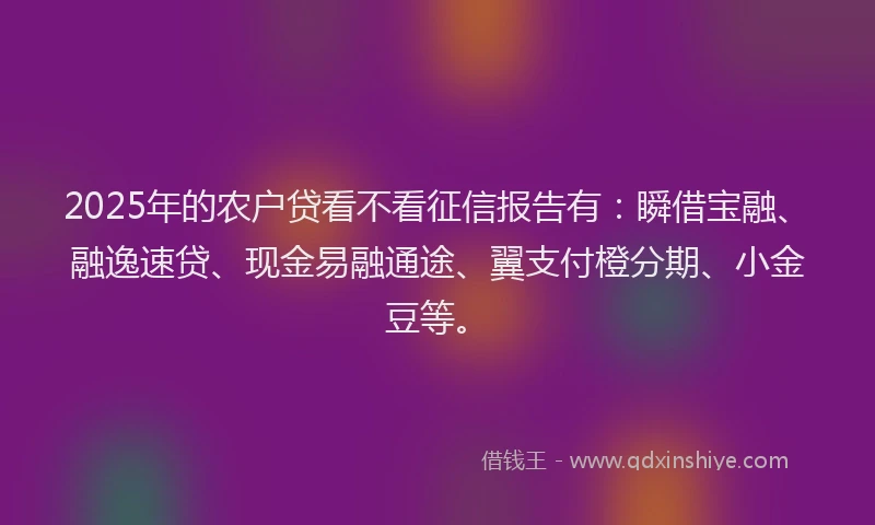 2025年的农户贷看不看征信报告有：瞬借宝融、融逸速贷、现金易融通途、翼支付橙分期、小金豆等。