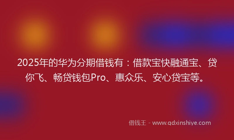 2025年的华为分期借钱有：借款宝快融通宝、贷你飞、畅贷钱包Pro、惠众乐、安心贷宝等。