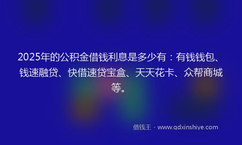 2025年的公积金借钱利息是多少有：有钱钱包、钱速融贷、快借速贷宝盒、天天花卡、众帮商城等。