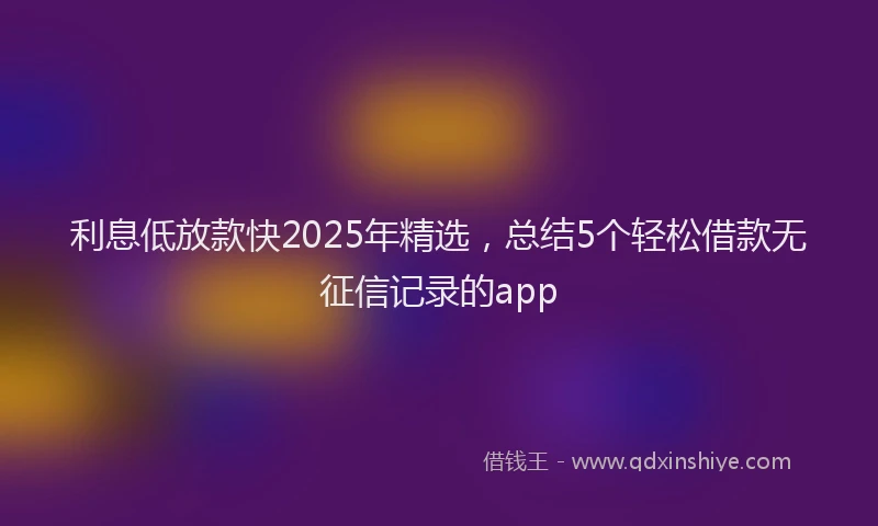 利息低放款快2025年精选，总结5个轻松借款无征信记录的app