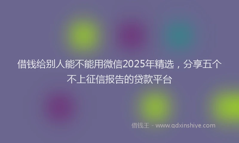 借钱给别人能不能用微信2025年精选，分享五个不上征信报告的贷款平台