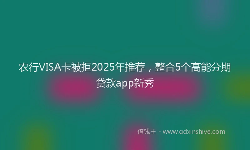 农行VISA卡被拒2025年推荐，整合5个高能分期贷款app新秀