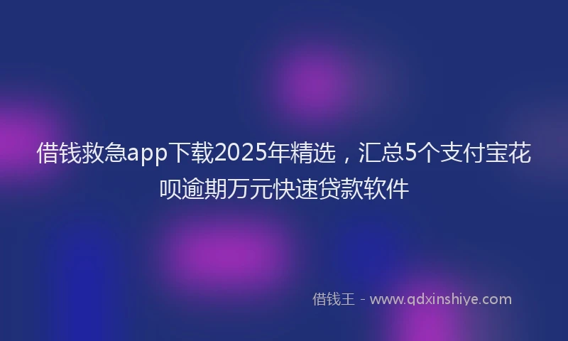 借钱救急app下载2025年精选，汇总5个支付宝花呗逾期万元快速贷款软件