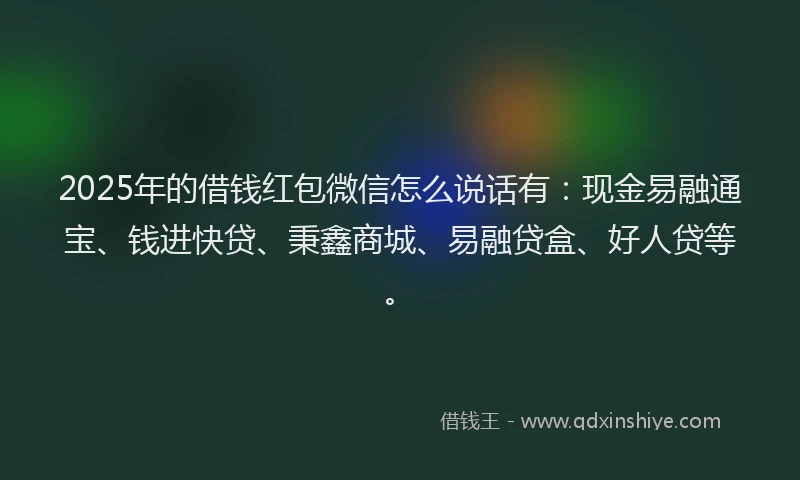 2025年的借钱红包微信怎么说话有：现金易融通宝、钱进快贷、秉鑫商城、易融贷盒、好人贷等。