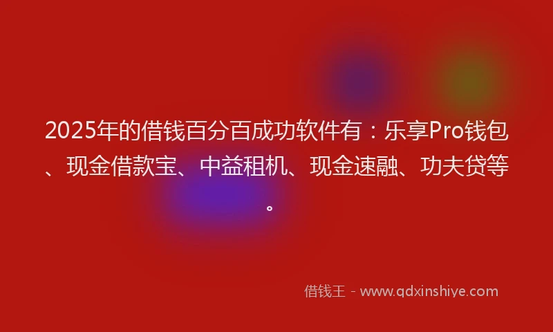 2025年的借钱百分百成功软件有：乐享Pro钱包、现金借款宝、中益租机、现金速融、功夫贷等。