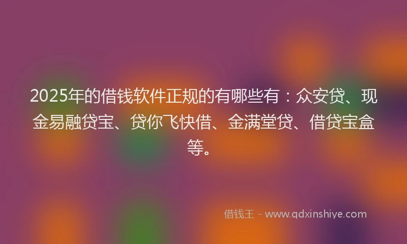 2025年的借钱软件正规的有哪些有：众安贷、现金易融贷宝、贷你飞快借、金满堂贷、借贷宝盒等。