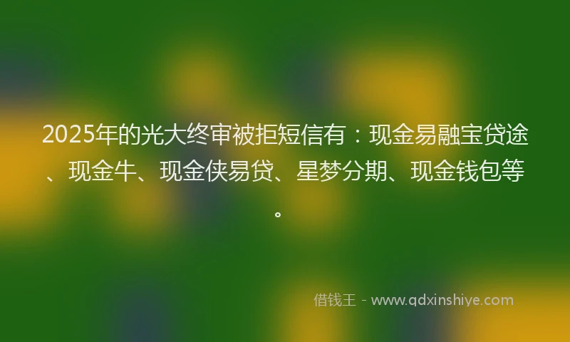 2025年的光大终审被拒短信有：现金易融宝贷途、现金牛、现金侠易贷、星梦分期、现金钱包等。