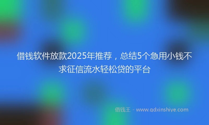 借钱软件放款2025年推荐，总结5个急用小钱不求征信流水轻松贷的平台