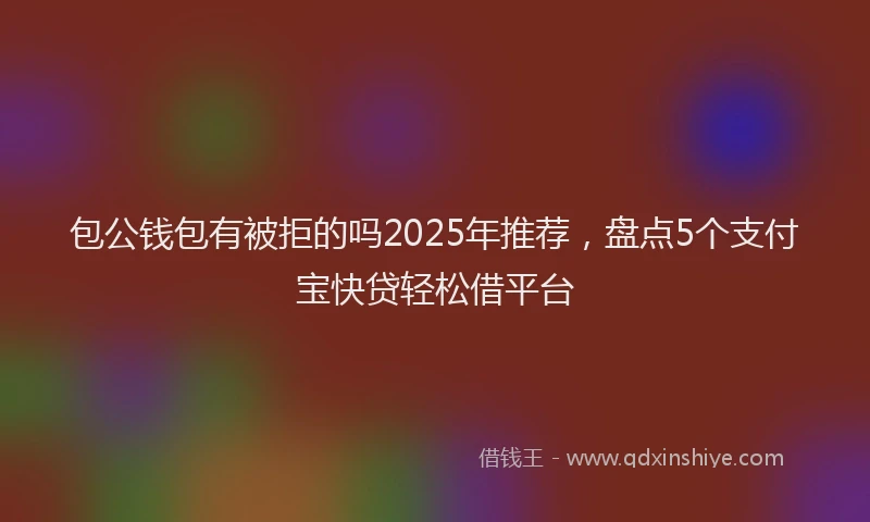 包公钱包有被拒的吗2025年推荐，盘点5个支付宝快贷轻松借平台