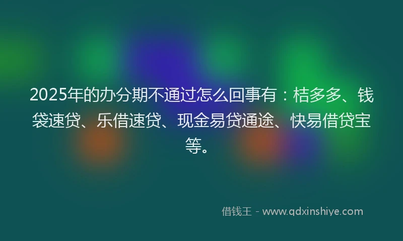 2025年的办分期不通过怎么回事有：桔多多、钱袋速贷、乐借速贷、现金易贷通途、快易借贷宝等。